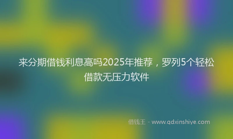 来分期借钱利息高吗2025年推荐，罗列5个轻松借款无压力软件