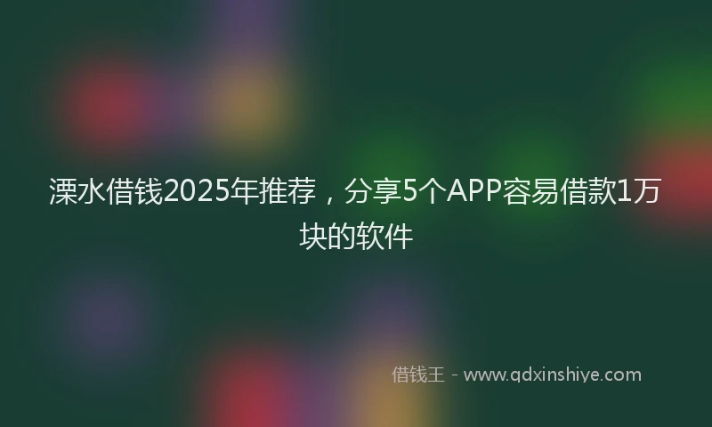 溧水借钱2025年推荐，分享5个APP容易借款1万块的软件