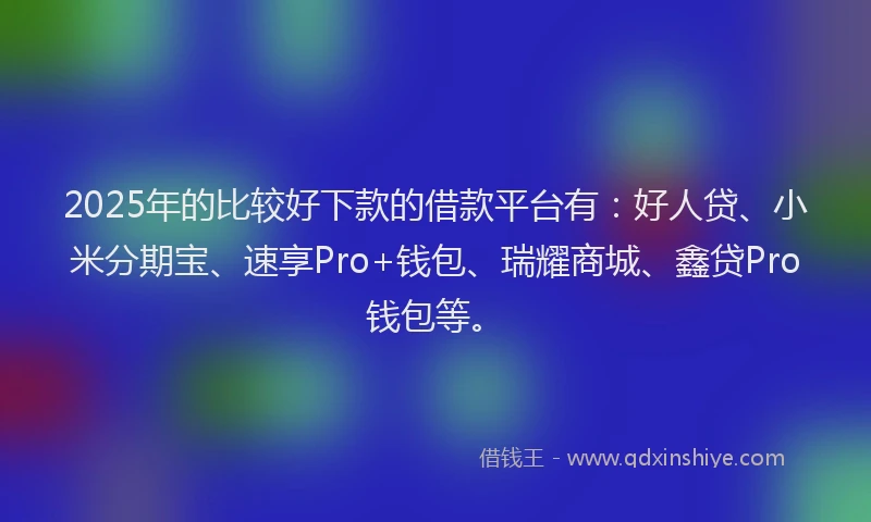 2025年的比较好下款的借款平台有：好人贷、小米分期宝、速享Pro+钱包、瑞耀商城、鑫贷Pro钱包等。