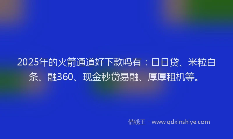 2025年的火箭通道好下款吗有：日日贷、米粒白条、融360、现金秒贷易融、厚厚租机等。