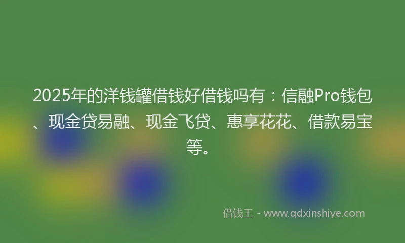 2025年的洋钱罐借钱好借钱吗有：信融Pro钱包、现金贷易融、现金飞贷、惠享花花、借款易宝等。