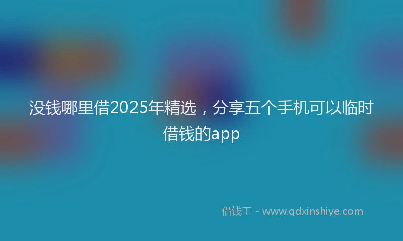没钱哪里借2025年精选，分享五个手机可以临时借钱的app