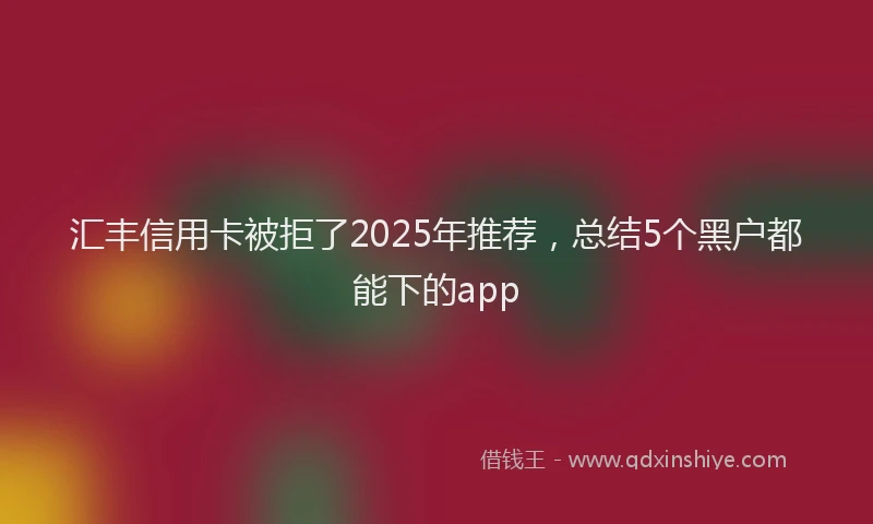 汇丰信用卡被拒了2025年推荐，总结5个黑户都能下的app