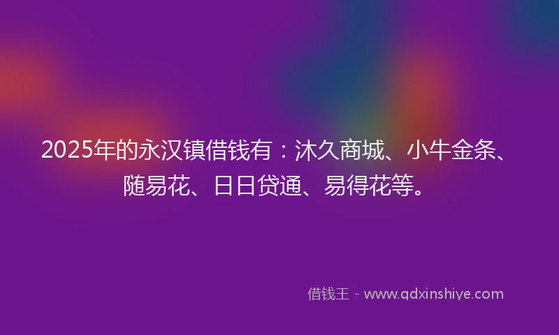 2025年的永汉镇借钱有：沐久商城、小牛金条、随易花、日日贷通、易得花等。