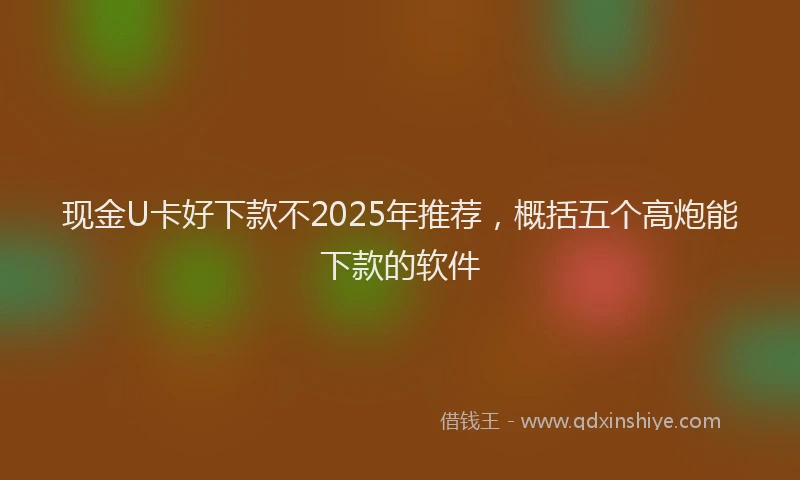现金U卡好下款不2025年推荐，概括五个高炮能下款的软件