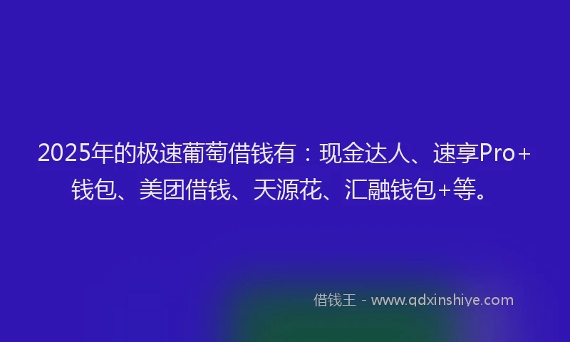 2025年的极速葡萄借钱有：现金达人、速享Pro+钱包、美团借钱、天源花、汇融钱包+等。