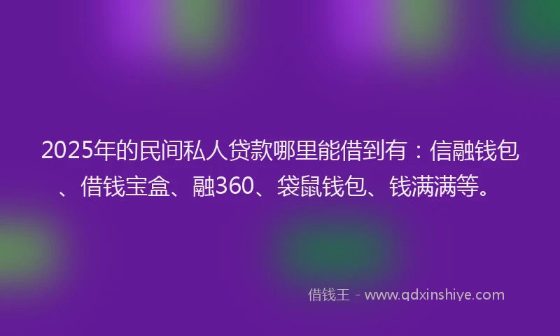 2025年的民间私人贷款哪里能借到有：信融钱包、借钱宝盒、融360、袋鼠钱包、钱满满等。