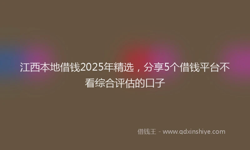 江西本地借钱2025年精选，分享5个借钱平台不看综合评估的口子