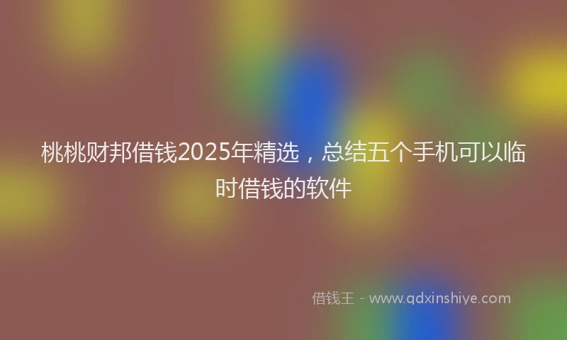 桃桃财邦借钱2025年精选，总结五个手机可以临时借钱的软件