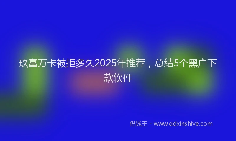 玖富万卡被拒多久2025年推荐，总结5个黑户下款软件