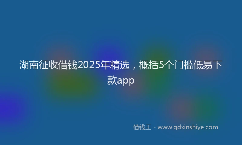 湖南征收借钱2025年精选，概括5个门槛低易下款app