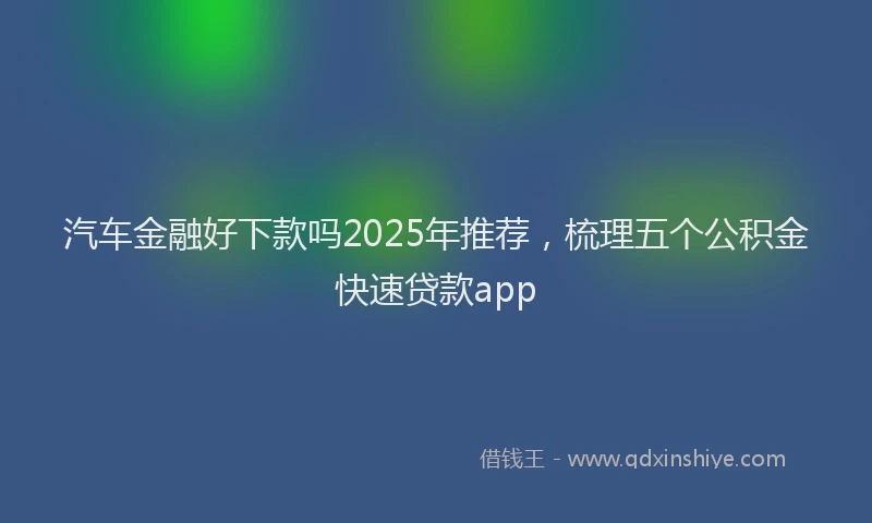 汽车金融好下款吗2025年推荐，梳理五个公积金快速贷款app