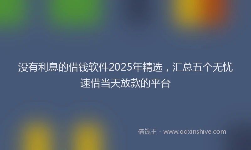 没有利息的借钱软件2025年精选，汇总五个无忧速借当天放款的平台