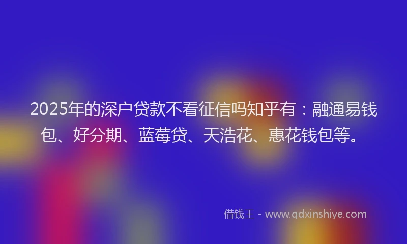 2025年的深户贷款不看征信吗知乎有：融通易钱包、好分期、蓝莓贷、天浩花、惠花钱包等。