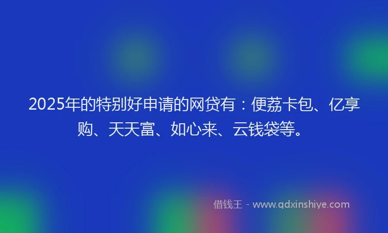 2025年的特别好申请的网贷有：便荔卡包、亿享购、天天富、如心来、云钱袋等。