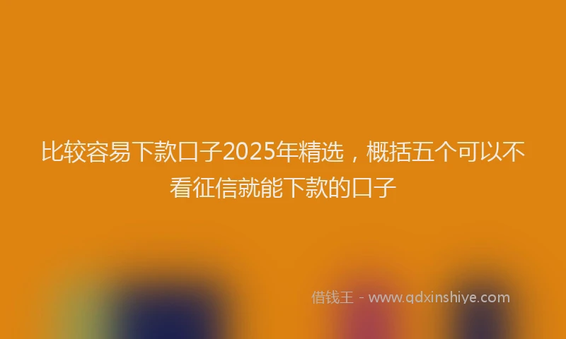 比较容易下款口子2025年精选，概括五个可以不看征信就能下款的口子