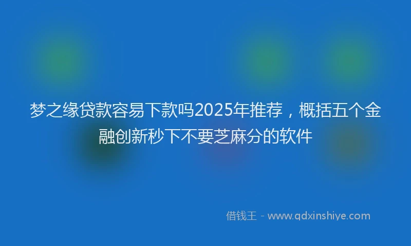 梦之缘贷款容易下款吗2025年推荐，概括五个金融创新秒下不要芝麻分的软件