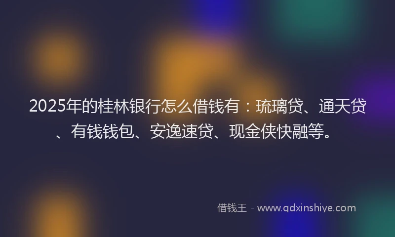 2025年的桂林银行怎么借钱有：琉璃贷、通天贷、有钱钱包、安逸速贷、现金侠快融等。