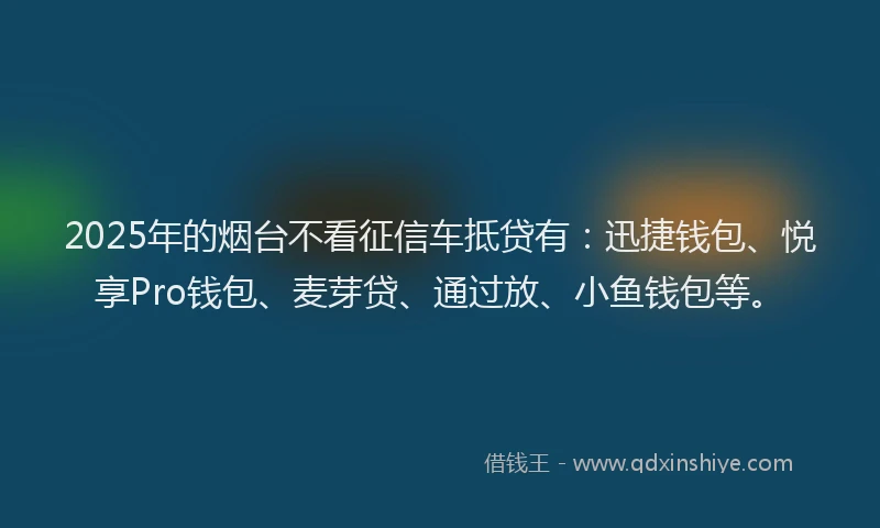 2025年的烟台不看征信车抵贷有：迅捷钱包、悦享Pro钱包、麦芽贷、通过放、小鱼钱包等。