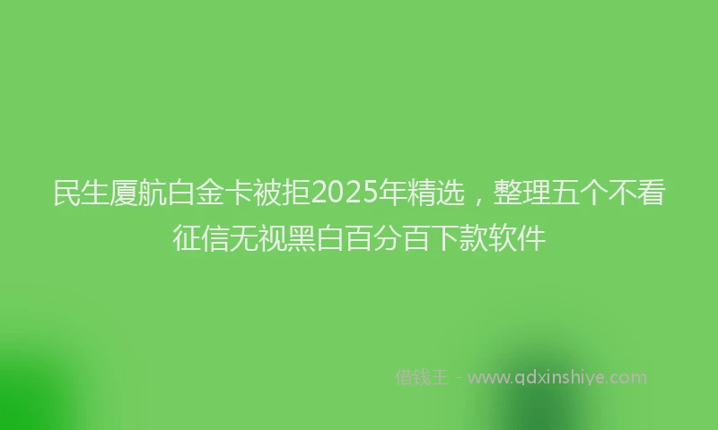 民生厦航白金卡被拒2025年精选，整理五个不看征信无视黑白百分百下款软件