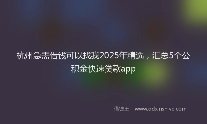 杭州急需借钱可以找我2025年精选，汇总5个公积金快速贷款app