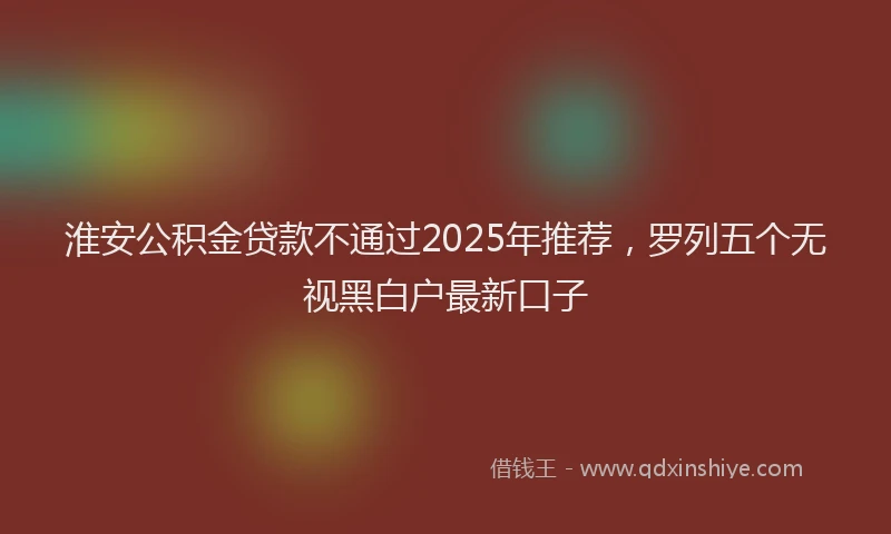 淮安公积金贷款不通过2025年推荐，罗列五个无视黑白户最新口子