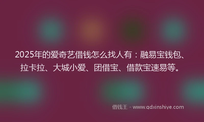 2025年的爱奇艺借钱怎么找人有：融易宝钱包、拉卡拉、大城小爱、团借宝、借款宝速易等。