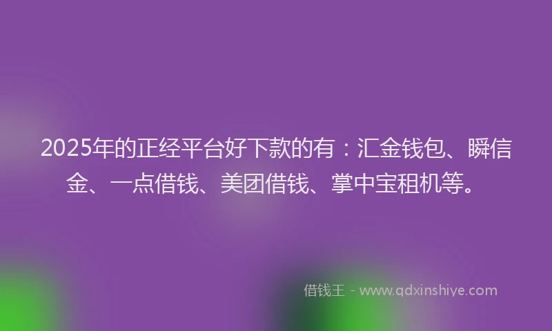 2025年的正经平台好下款的有：汇金钱包、瞬信金、一点借钱、美团借钱、掌中宝租机等。