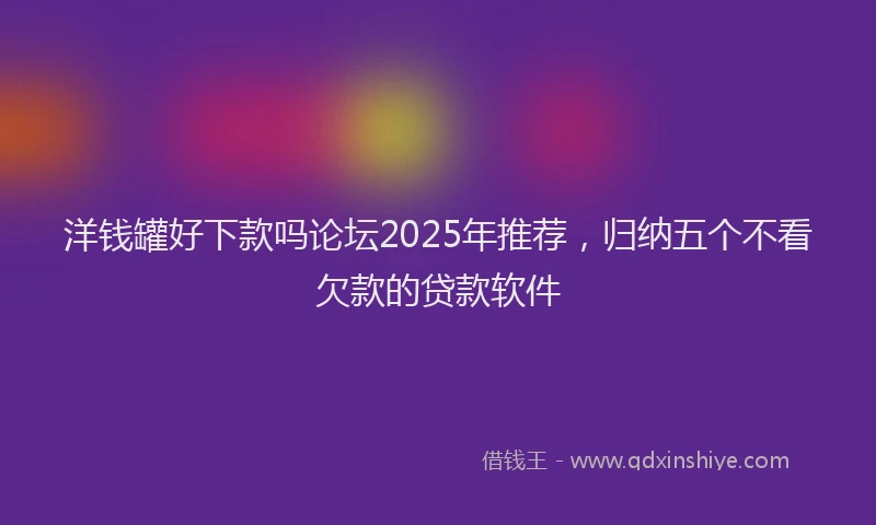 洋钱罐好下款吗论坛2025年推荐，归纳五个不看欠款的贷款软件