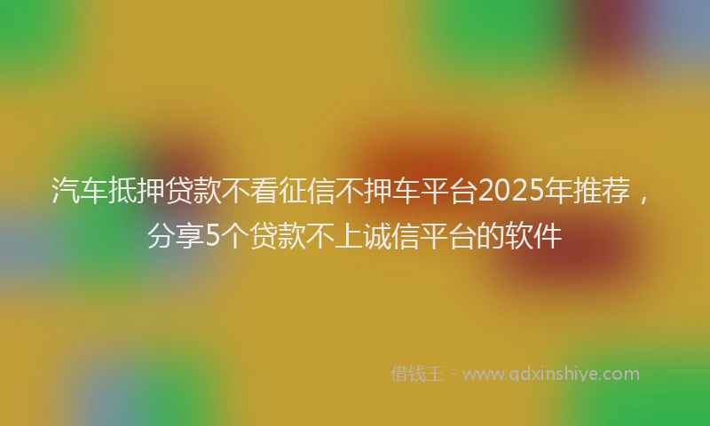 汽车抵押贷款不看征信不押车平台2025年推荐，分享5个贷款不上诚信平台的软件