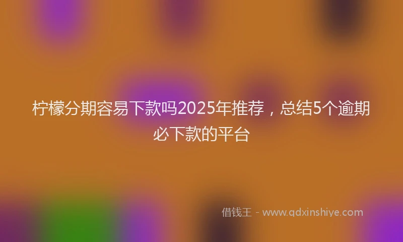 柠檬分期容易下款吗2025年推荐，总结5个逾期必下款的平台