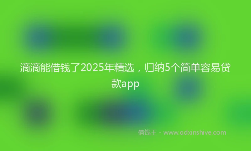 滴滴能借钱了2025年精选，归纳5个简单容易贷款app