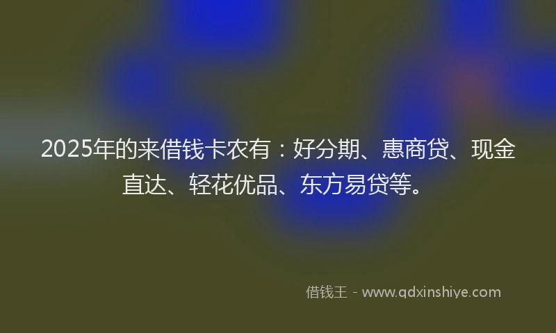 2025年的来借钱卡农有：好分期、惠商贷、现金直达、轻花优品、东方易贷等。