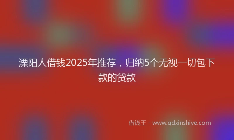 溧阳人借钱2025年推荐，归纳5个无视一切包下款的贷款