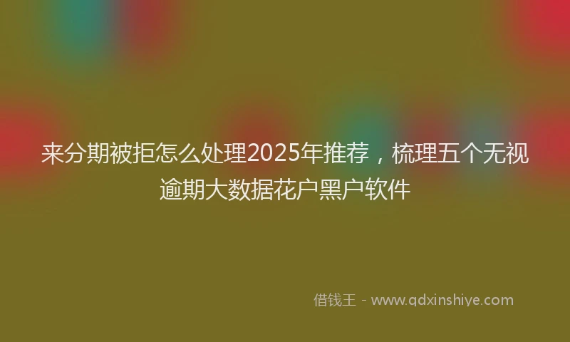 来分期被拒怎么处理2025年推荐，梳理五个无视逾期大数据花户黑户软件