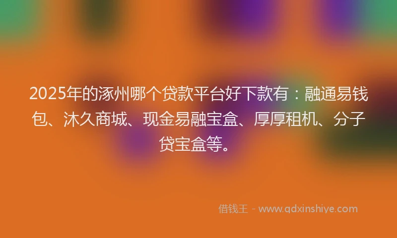 2025年的涿州哪个贷款平台好下款有：融通易钱包、沐久商城、现金易融宝盒、厚厚租机、分子贷宝盒等。