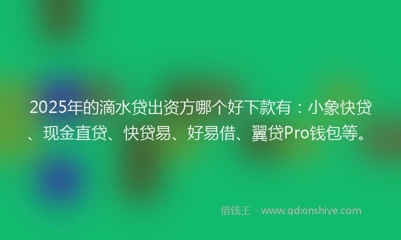 2025年的滴水贷出资方哪个好下款有：小象快贷、现金直贷、快贷易、好易借、翼贷Pro钱包等。