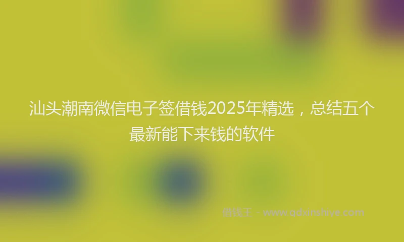 汕头潮南微信电子签借钱2025年精选，总结五个最新能下来钱的软件