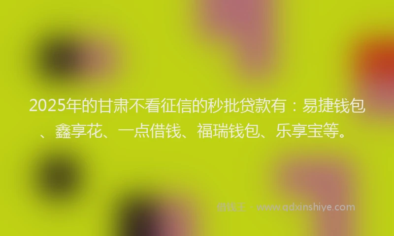 2025年的甘肃不看征信的秒批贷款有：易捷钱包、鑫享花、一点借钱、福瑞钱包、乐享宝等。