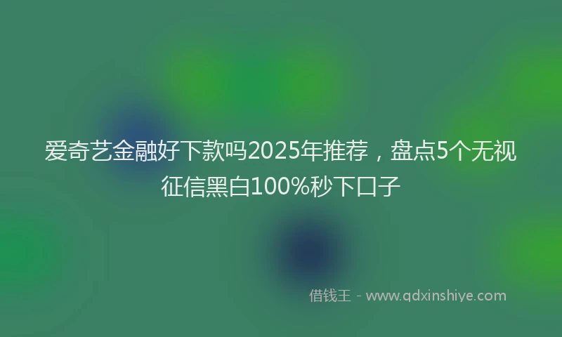 爱奇艺金融好下款吗2025年推荐，盘点5个无视征信黑白100%秒下口子