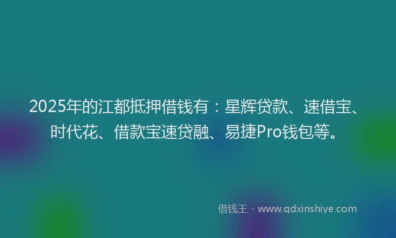 2025年的江都抵押借钱有：星辉贷款、速借宝、时代花、借款宝速贷融、易捷Pro钱包等。