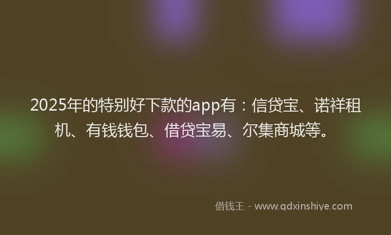 2025年的特别好下款的app有：信贷宝、诺祥租机、有钱钱包、借贷宝易、尔集商城等。
