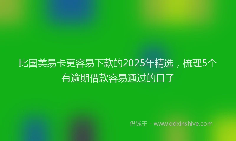 比国美易卡更容易下款的2025年精选，梳理5个有逾期借款容易通过的口子