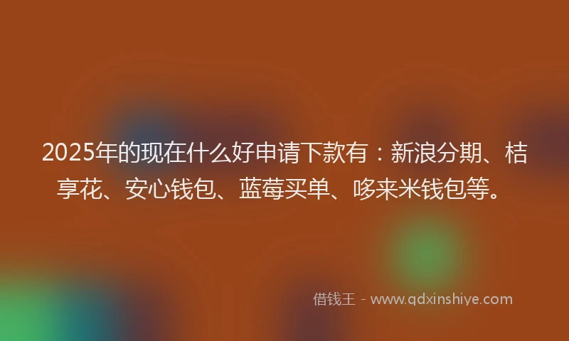 2025年的现在什么好申请下款有：新浪分期、桔享花、安心钱包、蓝莓买单、哆来米钱包等。
