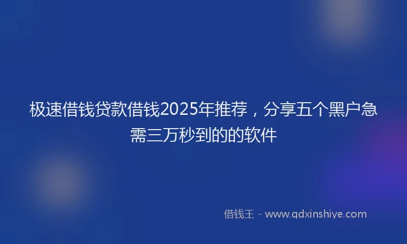 极速借钱贷款借钱2025年推荐，分享五个黑户急需三万秒到的的软件