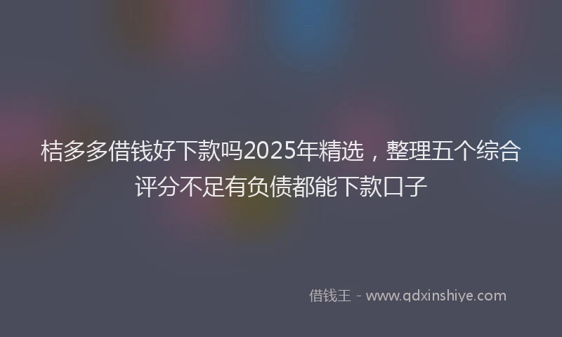 桔多多借钱好下款吗2025年精选，整理五个综合评分不足有负债都能下款口子