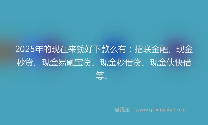 2025年的现在来钱好下款么有：招联金融、现金秒贷、现金易融宝贷、现金秒借贷、现金侠快借等。
