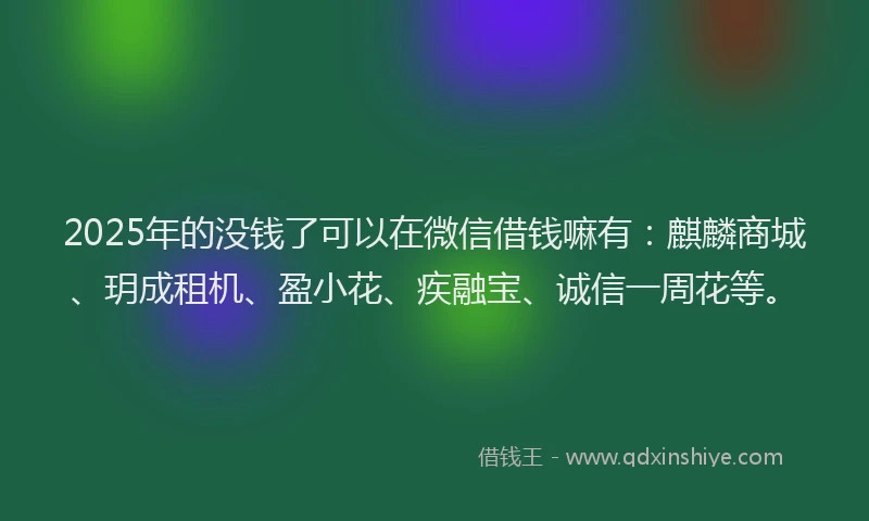 2025年的没钱了可以在微信借钱嘛有：麒麟商城、玥成租机、盈小花、疾融宝、诚信一周花等。