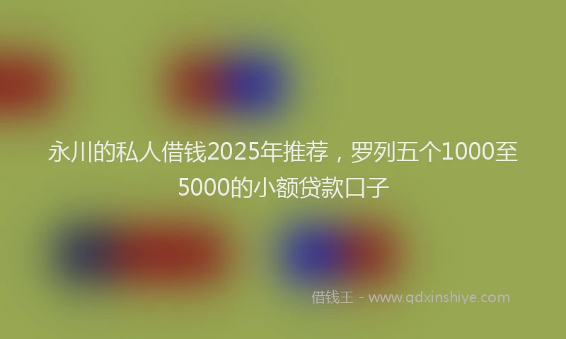 永川的私人借钱2025年推荐，罗列五个1000至5000的小额贷款口子