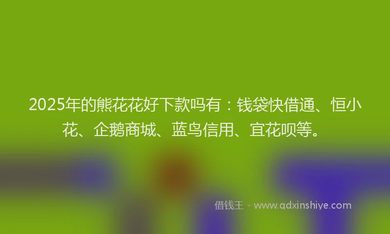 2025年的熊花花好下款吗有：钱袋快借通、恒小花、企鹅商城、蓝鸟信用、宜花呗等。